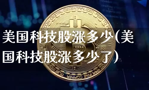 美国科技股涨多少(美国科技股涨多少了)_https://www.cangshenghg.com_北交所_第1张
