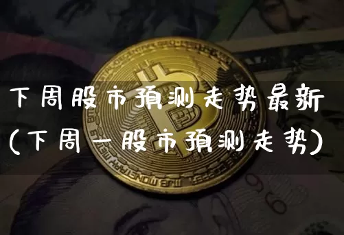 下周股市预测走势最新(下周一股市预测走势)_https://www.cangshenghg.com_北交所_第1张