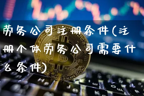 劳务公司注册条件(注册个体劳务公司需要什么条件)_https://www.cangshenghg.com_创业板_第1张