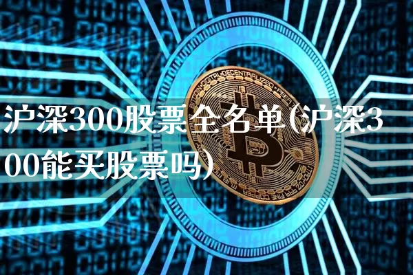 沪深300股票全名单(沪深300能买股票吗)_https://www.cangshenghg.com_A股_第1张