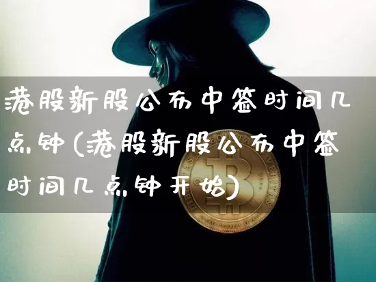 港股新股公布中签时间几点钟(港股新股公布中签时间几点钟开始)_https://www.cangshenghg.com_创业板_第1张