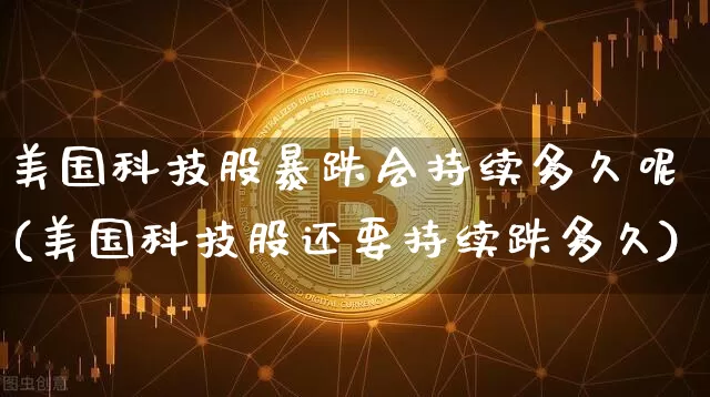 美国科技股暴跌会持续多久呢(美国科技股还要持续跌多久)_https://www.cangshenghg.com_北交所_第1张