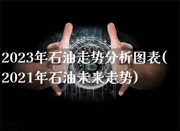 2023年石油走势分析图表(2021年石油未来走势)_https://www.cangshenghg.com_创业板_第1张