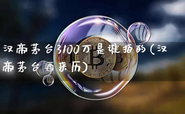 汉帝茅台3100万是谁拍的(汉帝茅台酒来历)_https://www.cangshenghg.com_科创板_第1张