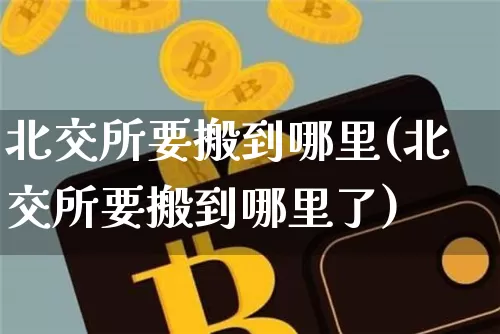 北交所要搬到哪里(北交所要搬到哪里了)_https://www.cangshenghg.com_财经新闻_第1张