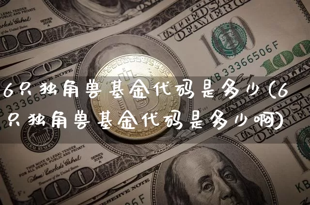 6只独角兽基金代码是多少(6只独角兽基金代码是多少啊)_https://www.cangshenghg.com_北交所_第1张