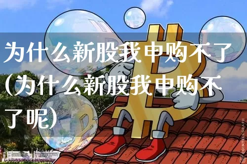 为什么新股我申购不了(为什么新股我申购不了呢)_https://www.cangshenghg.com_科创板_第1张