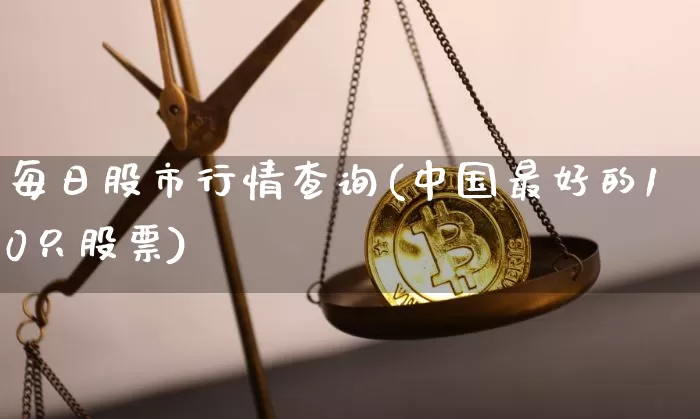 每日股市行情查询(中国最好的10只股票)_https://www.cangshenghg.com_科创板_第1张