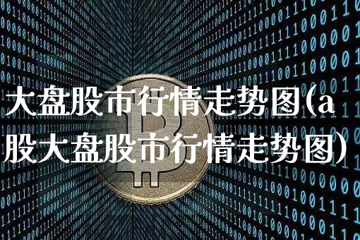 大盘股市行情走势图(a股大盘股市行情走势图)_https://www.cangshenghg.com_财经新闻_第1张