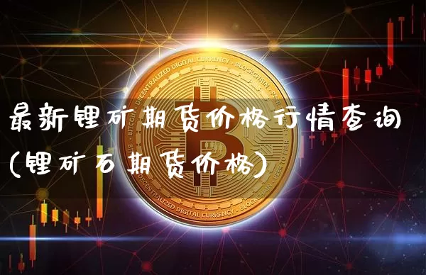 最新锂矿期货价格行情查询(锂矿石期货价格)_https://www.cangshenghg.com_科创板_第1张