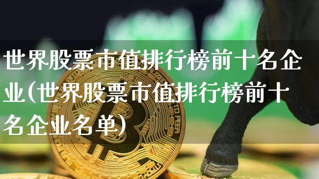 世界股票市值排行榜前十名企业(世界股票市值排行榜前十名企业名单)_https://www.cangshenghg.com_北交所_第1张