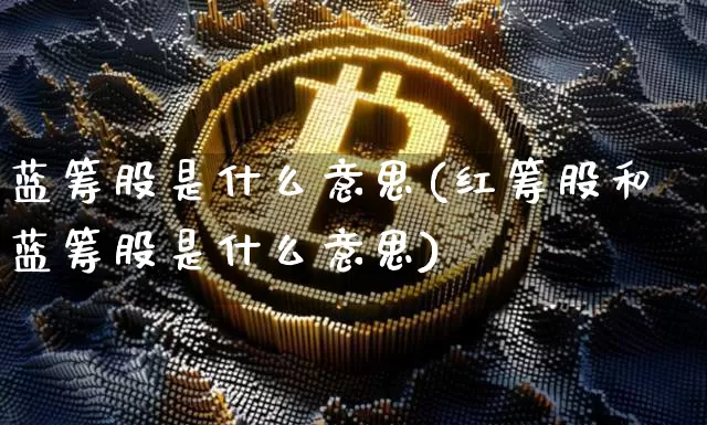 蓝筹股是什么意思(红筹股和蓝筹股是什么意思)_https://www.cangshenghg.com_A股_第1张