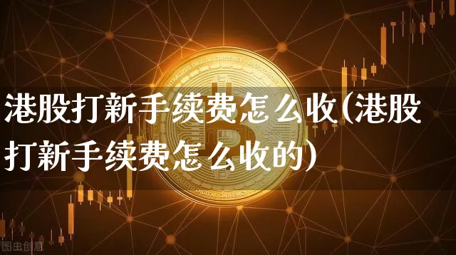 港股打新手续费怎么收(港股打新手续费怎么收的)_https://www.cangshenghg.com_北交所_第1张