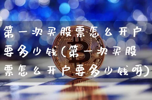 第一次买股票怎么开户要多少钱(第一次买股票怎么开户要多少钱呀)_https://www.cangshenghg.com_北交所_第1张