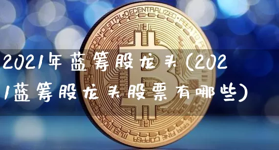 2021年蓝筹股龙头(2021蓝筹股龙头股票有哪些)_https://www.cangshenghg.com_A股_第1张