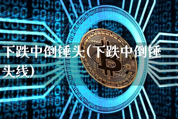 下跌中倒锤头(下跌中倒锤头线)_https://www.cangshenghg.com_创业板_第1张