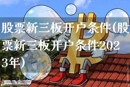 股票新三板开户条件(股票新三板开户条件2023年)_https://www.cangshenghg.com_财经新闻_第1张