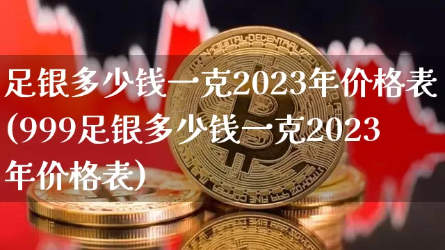 足银多少钱一克2023年价格表(999足银多少钱一克2023年价格表)_https://www.cangshenghg.com_北交所_第1张