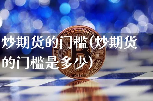 炒期货的门槛(炒期货的门槛是多少)_https://www.cangshenghg.com_创业板_第1张