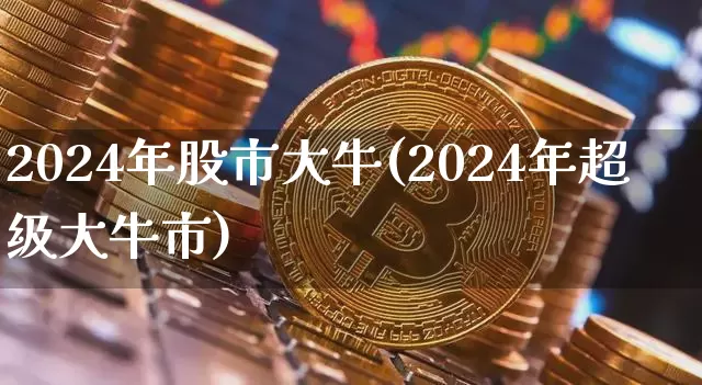 2024年股市大牛(2024年超级大牛市)_https://www.cangshenghg.com_创业板_第1张