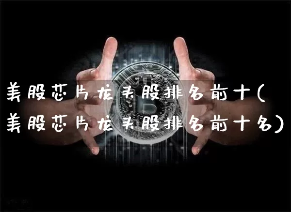 美股芯片龙头股排名前十(美股芯片龙头股排名前十名)_https://www.cangshenghg.com_北交所_第1张