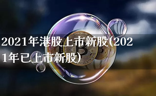 2021年港股上市新股(2021年已上市新股)_https://www.cangshenghg.com_科创板_第1张