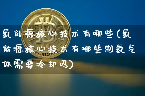 氢能源核心技术有哪些(氢能源核心技术有哪些制氢气体需要冷却吗)_https://www.cangshenghg.com_科创板_第1张