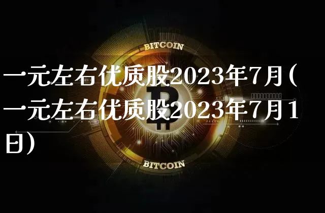 一元左右优质股2023年7月(一元左右优质股2023年7月1日)_https://www.cangshenghg.com_A股_第1张