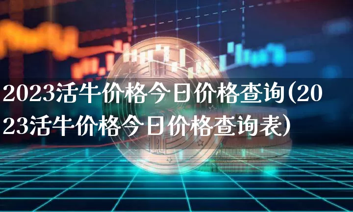 2023活牛价格今日价格查询(2023活牛价格今日价格查询表)_https://www.cangshenghg.com_A股_第1张