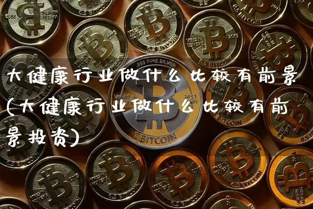 大健康行业做什么比较有前景(大健康行业做什么比较有前景投资)_https://www.cangshenghg.com_创业板_第1张