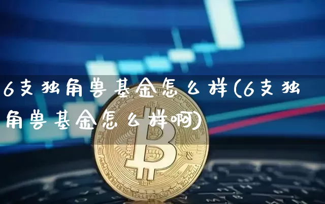 6支独角兽基金怎么样(6支独角兽基金怎么样啊)_财经新闻_第1张_华信财经网 6支独角兽基金怎么样(6支独角兽基金怎么样啊)_https://www.cangshenghg.com_财经新闻_第1张
