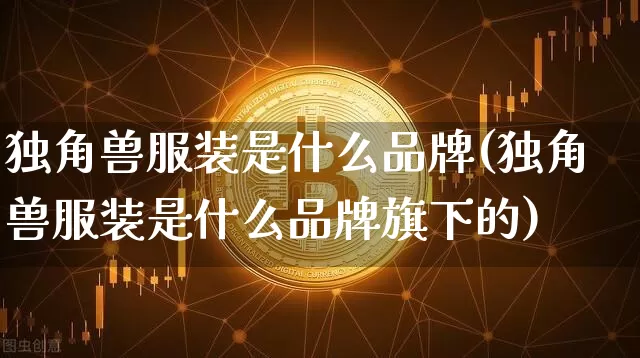 独角兽服装是什么品牌(独角兽服装是什么品牌旗下的)_https://www.cangshenghg.com_财经新闻_第1张