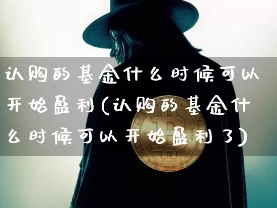 认购的基金什么时候可以开始盈利(认购的基金什么时候可以开始盈利了)_https://www.cangshenghg.com_创业板_第1张