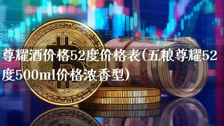 尊耀酒价格52度价格表(五粮尊耀52度500ml价格浓香型)_https://www.cangshenghg.com_创业板_第1张