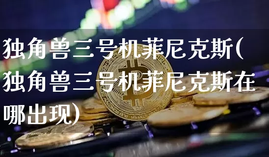 独角兽三号机菲尼克斯(独角兽三号机菲尼克斯在哪出现)_https://www.cangshenghg.com_科创板_第1张