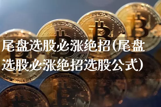 尾盘选股必涨绝招(尾盘选股必涨绝招选股公式)_https://www.cangshenghg.com_北交所_第1张