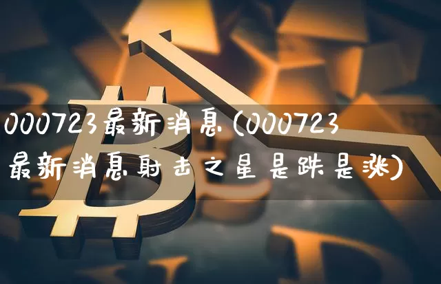 000723最新消息(000723最新消息射击之星是跌是涨)_https://www.cangshenghg.com_财经新闻_第1张