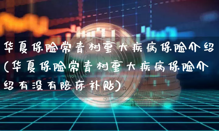 华夏保险常青树重大疾病保险介绍(华夏保险常青树重大疾病保险介绍有没有陪床补贴)_https://www.cangshenghg.com_科创板_第1张