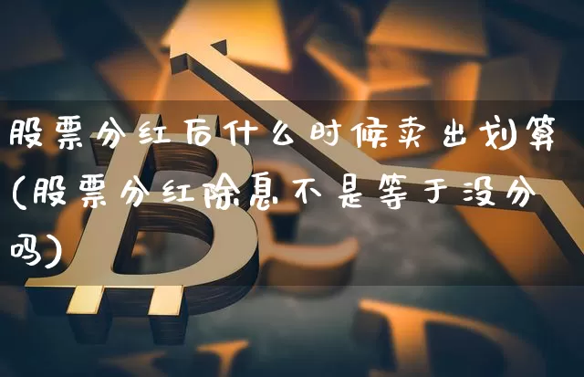 股票分红后什么时候卖出划算(股票分红除息不是等于没分吗)_https://www.cangshenghg.com_A股_第1张