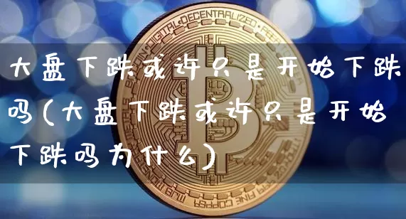 大盘下跌或许只是开始下跌吗(大盘下跌或许只是开始下跌吗为什么)_https://www.cangshenghg.com_A股_第1张