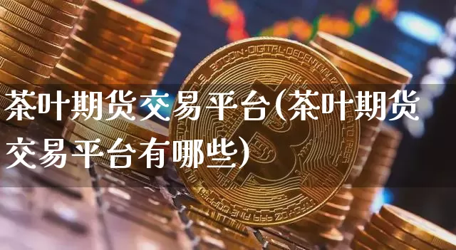 茶叶期货交易平台(茶叶期货交易平台有哪些)_https://www.cangshenghg.com_A股_第1张
