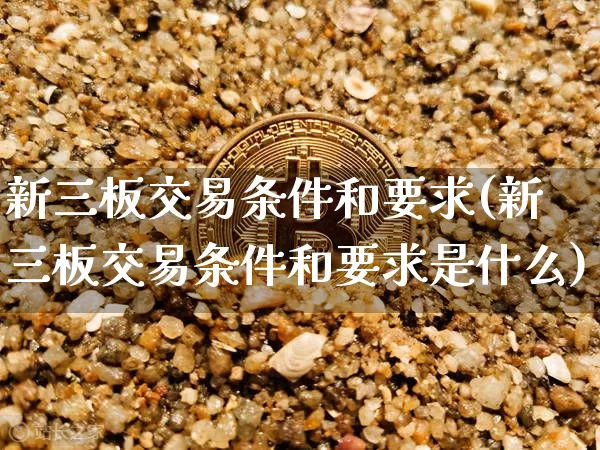 新三板交易条件和要求(新三板交易条件和要求是什么)_https://www.cangshenghg.com_创业板_第1张