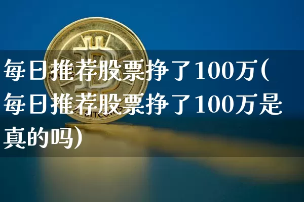 每日推荐股票挣了100万(每日推荐股票挣了100万是真的吗)_https://www.cangshenghg.com_财经新闻_第1张