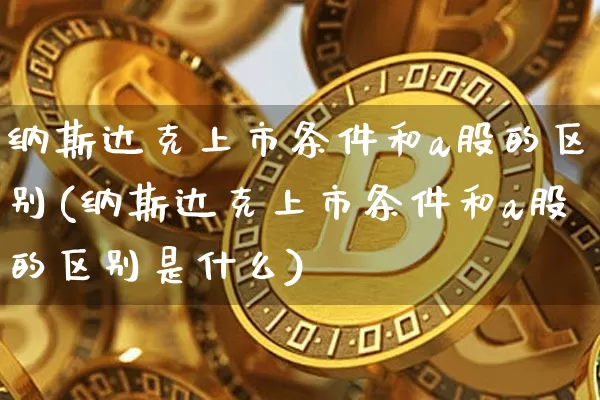 纳斯达克上市条件和a股的区别(纳斯达克上市条件和a股的区别是什么)_https://www.cangshenghg.com_北交所_第1张