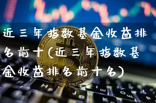 近三年指数基金收益排名前十(近三年指数基金收益排名前十名)_https://www.cangshenghg.com_北交所_第1张