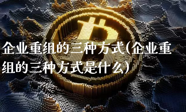 企业重组的三种方式(企业重组的三种方式是什么)_https://www.cangshenghg.com_北交所_第1张