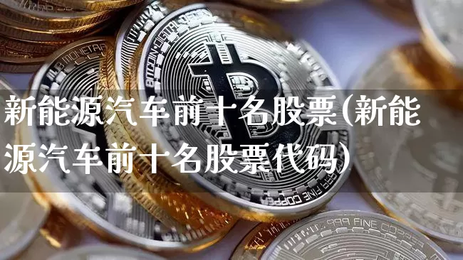 新能源汽车前十名股票(新能源汽车前十名股票代码)_https://www.cangshenghg.com_财经新闻_第1张