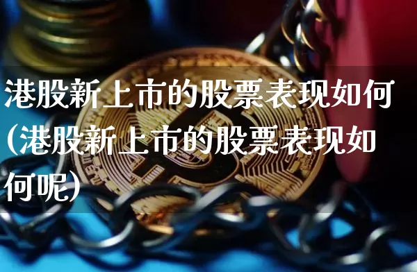 港股新上市的股票表现如何(港股新上市的股票表现如何呢)_https://www.cangshenghg.com_财经新闻_第1张