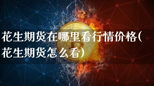 花生期货在哪里看行情价格(花生期货怎么看)_https://www.cangshenghg.com_财经新闻_第1张