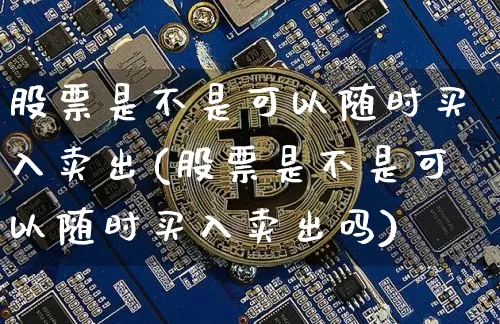 股票是不是可以随时买入卖出(股票是不是可以随时买入卖出吗)_https://www.cangshenghg.com_北交所_第1张